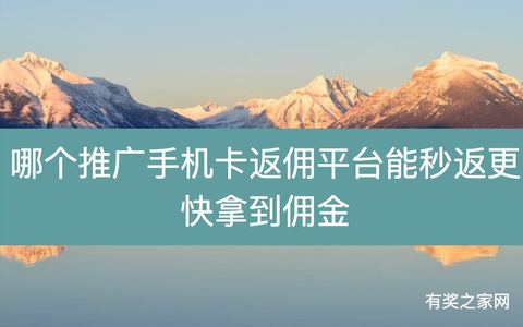 哪个推广手机卡返佣平台能秒返更快拿到佣金