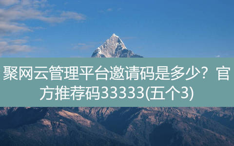 聚网云管理平台邀请码是多少？官方推荐码33333(五个3)