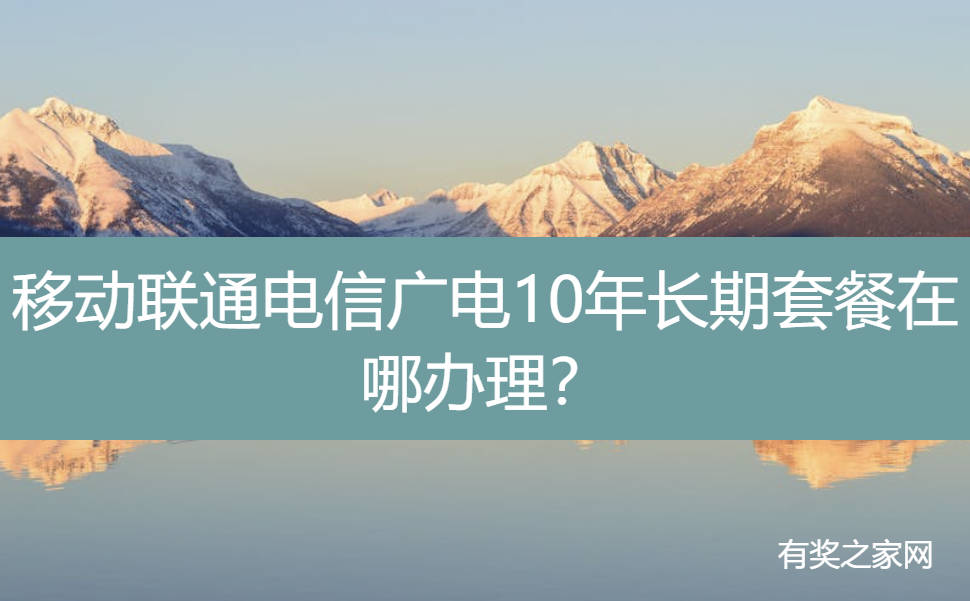 移动联通电信广电10年长期套餐在哪办理？