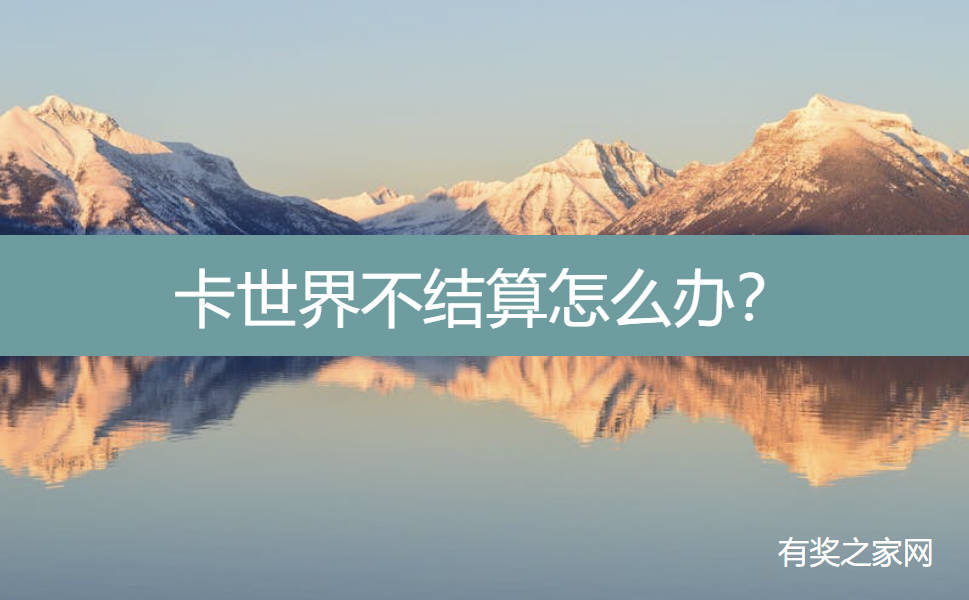 卡世界不结算怎么办？联系客服不行就换平台吧