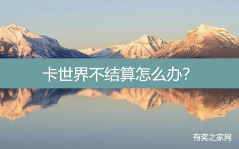 卡世界不结算怎么办？联系客服不行就换平台吧