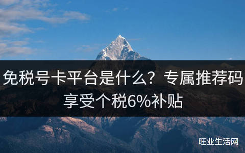 免税号卡平台是什么？专属推荐码享受个税6%补贴