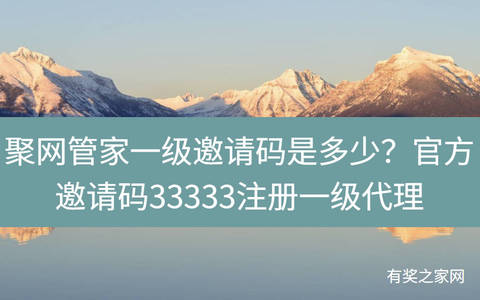 聚网管家一级邀请码是多少？官方邀请码33333注册一级代理