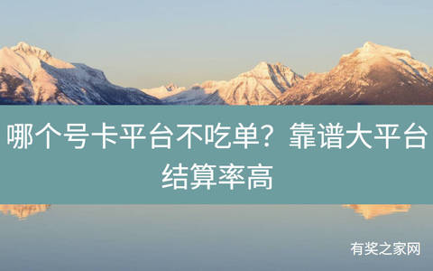 哪个号卡平台不吃单？靠谱大平台结算率高