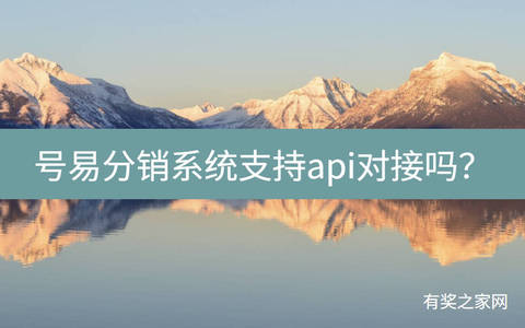 号易分销系统支持api对接吗？全系列产品可对接自有平台或电商