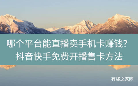 哪个平台能直播卖手机卡赚钱？抖音快手免费开播售卡方法