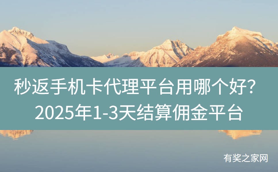 秒返手机卡代理平台用哪个好？2025年1-3天结算佣金平台