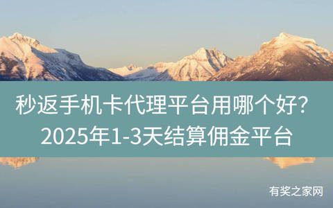 秒返手机卡代理平台用哪个好？2025年1-3天结算佣金平台