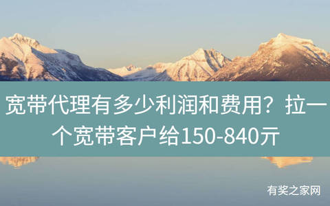 宽带代理有多少利润和费用？拉一个宽带客户给150-840亓