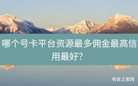 哪个号卡平台资源最多佣金最高信用最好？