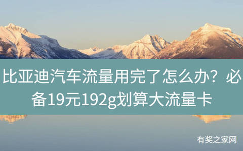 比亚迪汽车流量用完了怎么办？必备19元192g划算大流量卡
