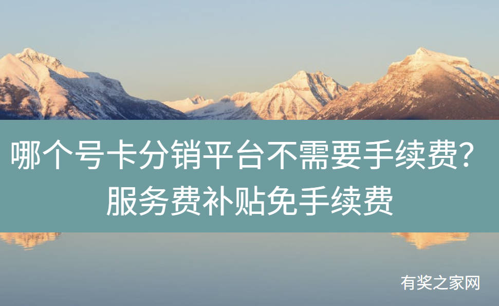 哪个号卡分销平台不需要手续费？服务费补贴免手续费