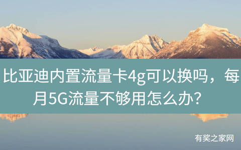 比亚迪内置流量卡4g可以换吗，每月5G流量不够用怎么办？