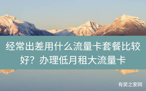 经常出差用什么流量卡套餐比较好？办理低月租大流量卡