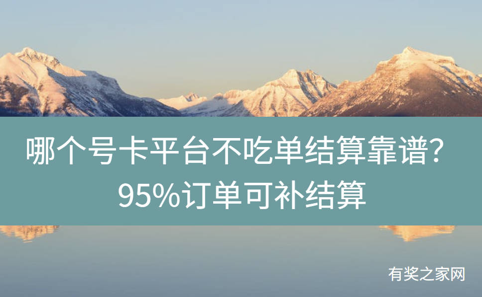 哪个号卡平台不吃单结算靠谱？95%订单可补结算