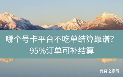 哪个号卡平台不吃单结算靠谱？95%订单可补结算