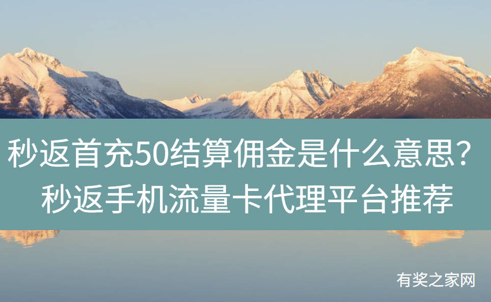 秒返首充50结算佣金是什么意思?秒返手机流量卡代理平台推荐