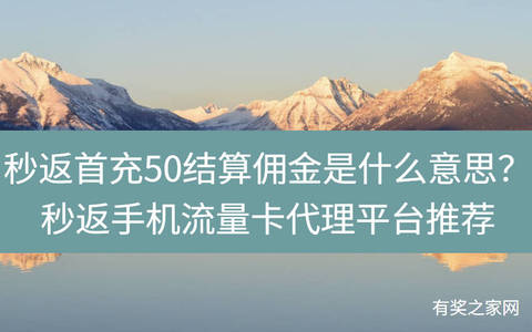 秒返首充50结算佣金是什么意思？秒返手机流量卡代理平台推荐