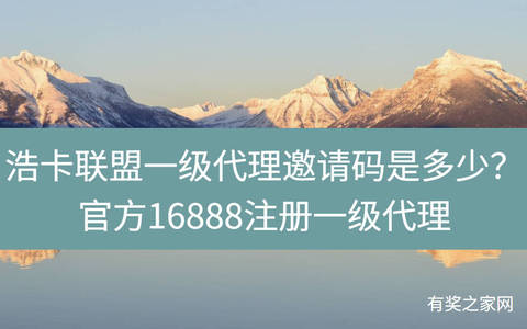 浩卡联盟一级代理邀请码是多少？官方16888注册一级代理