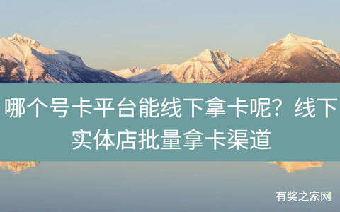 哪个号卡平台能线下拿卡呢？线下实体店领取工号批量拿卡渠道