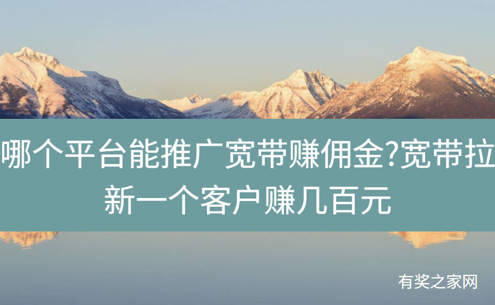 哪个平台能推广宽带赚佣金?宽带拉新一个客户赚几百元