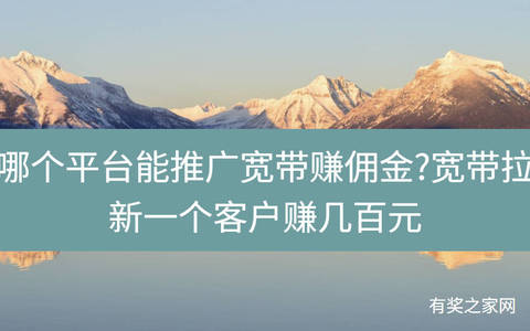 哪个平台能推广宽带赚佣金?宽带拉新一个客户赚几百元