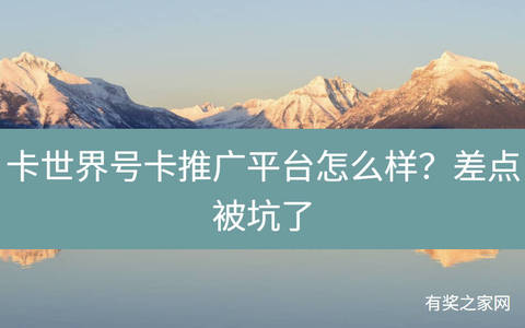 卡世界号卡推广平台怎么样？差点被坑了