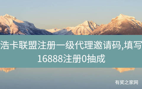 浩卡联盟注册一级代理邀请码,填写16888注册0抽成