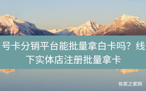 号卡分销平台能批量拿白卡吗？线下实体店注册批量拿卡