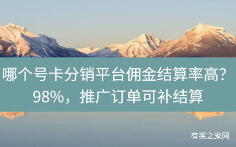 哪个号卡分销平台佣金结算率高？98%，推广订单可补结算