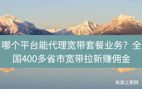 哪个平台能代理宽带套餐业务？全国400多省市宽带拉新赚佣金