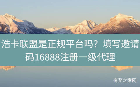 浩卡联盟是正规平台吗？填写邀请码16888注册一级代理