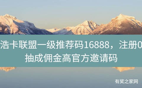 浩卡联盟一级推荐码16888，注册0抽成佣金高官方邀请码