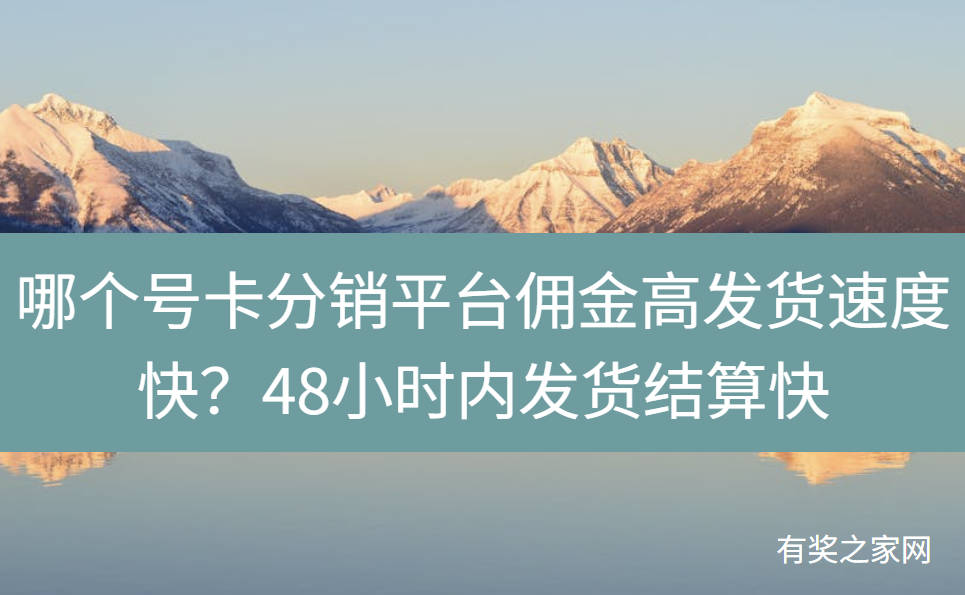 哪个号卡分销平台佣金高发货速度快？48小时内发货结算快