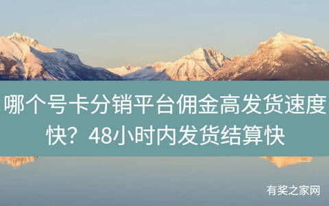 哪个号卡分销平台佣金高发货速度快？48小时内发货结算快