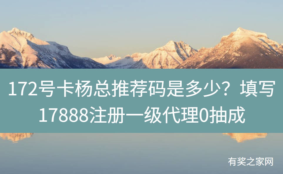 172号卡杨总推荐码是多少？填写17888注册一级代理0抽成