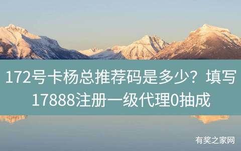 172号卡杨总推荐码是多少？填写17888注册一级代理0抽成