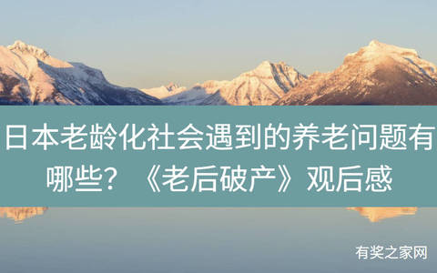 日本老龄化社会遇到的养老问题有哪些？《老后破产》观后感