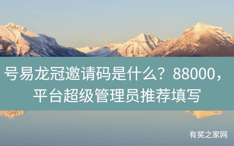 号易龙冠邀请码是什么？88000，平台超级管理员推荐填写