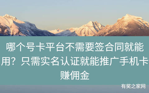 哪个号卡平台不需要签合同就能用？只需实名认证就能推广手机卡赚佣金