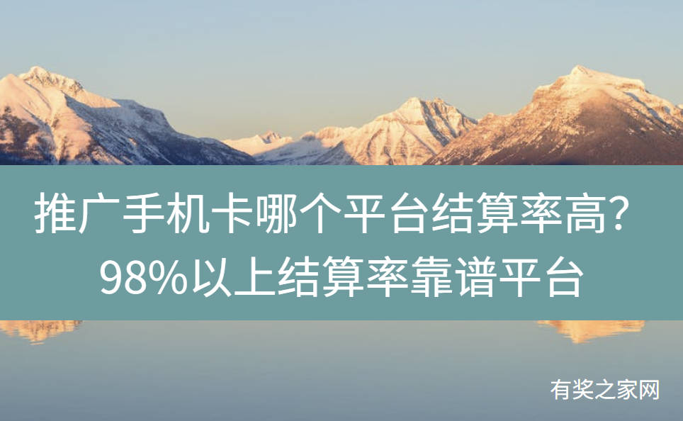 推广手机卡哪个平台结算率高？98%以上结算率靠谱平台