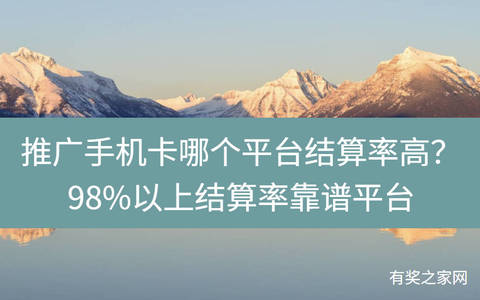 推广手机卡哪个平台结算率高？98%以上结算率靠谱平台