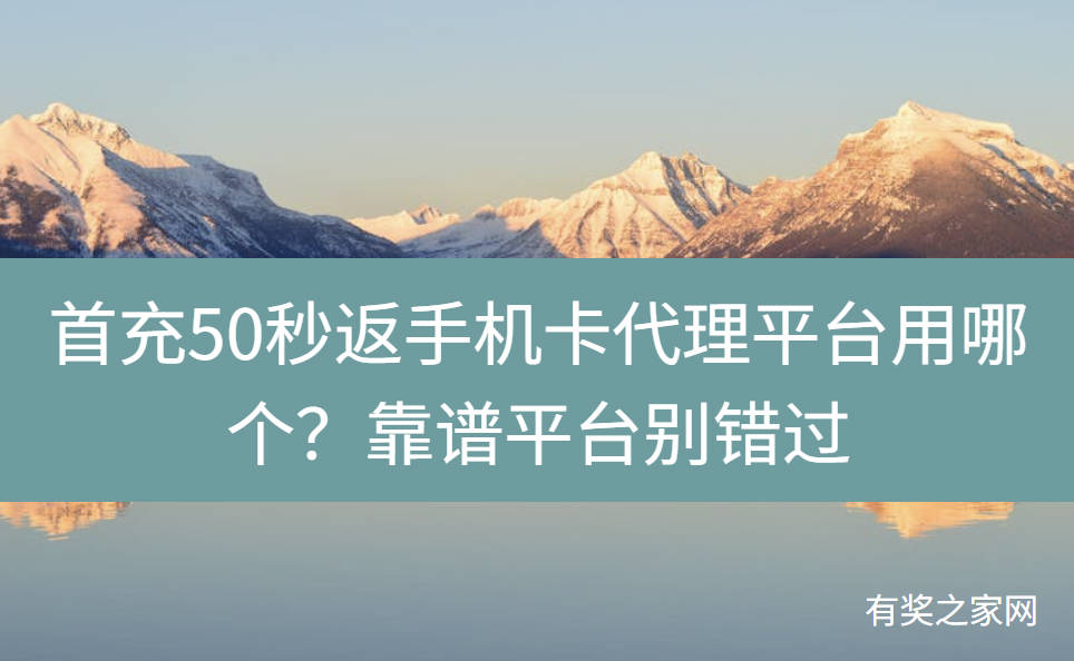 首充50秒返手机卡代理平台用哪个？靠谱平台别错过