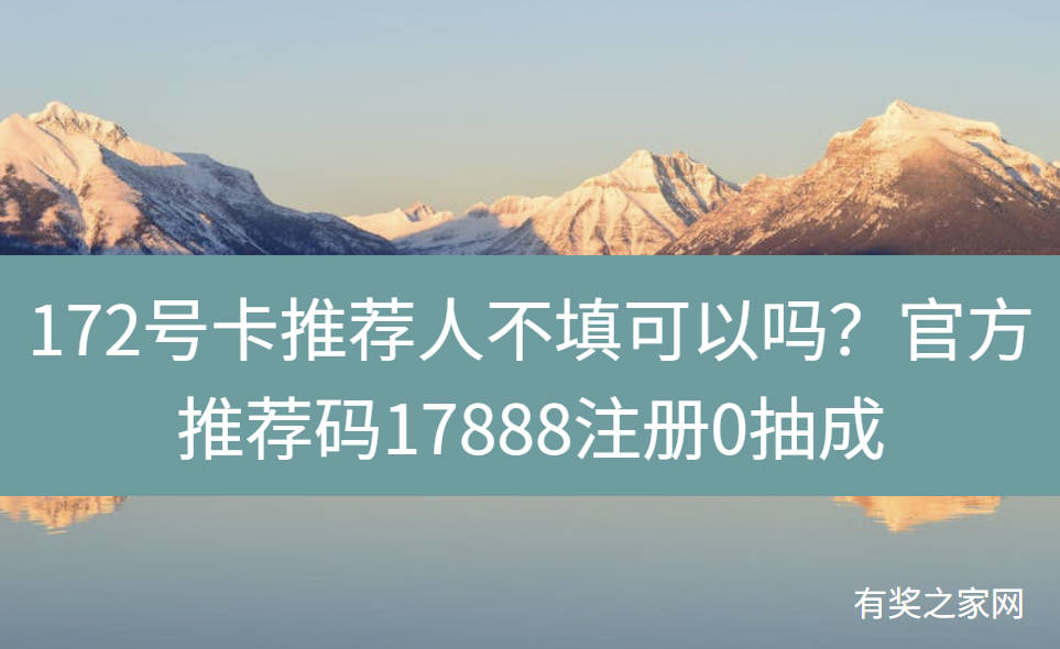 172号卡推荐人不填可以吗？官方推荐码17888注册0抽成
