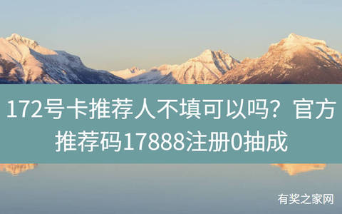 172号卡推荐人不填可以吗？官方推荐码17888注册0抽成