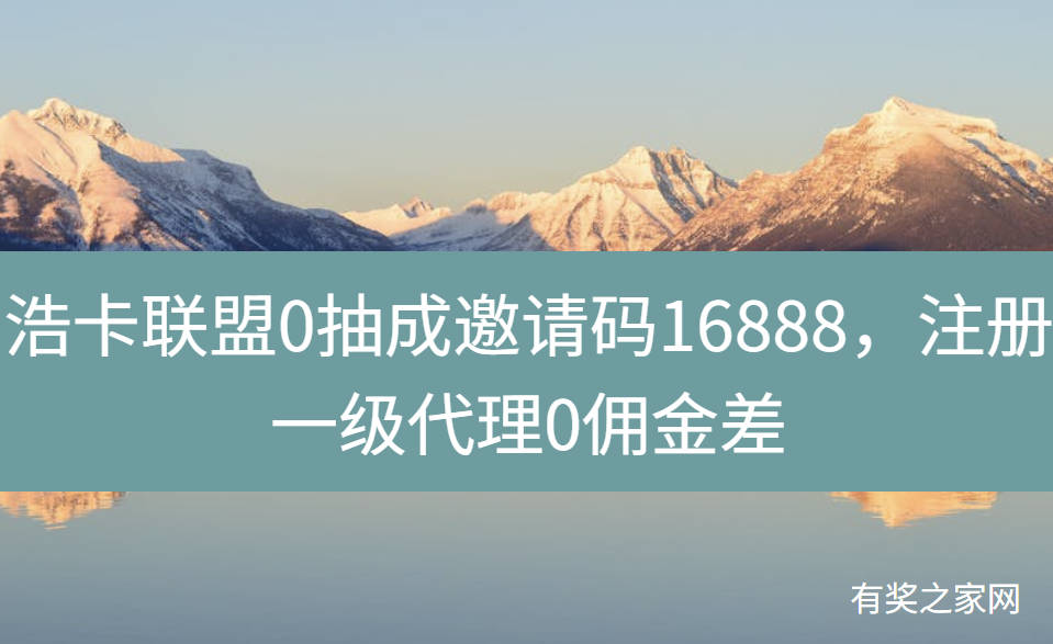 浩卡联盟0抽成邀请码16888，注册一级代理0佣金差