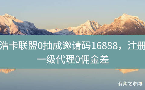 浩卡联盟0抽成邀请码16888，注册一级代理0佣金差