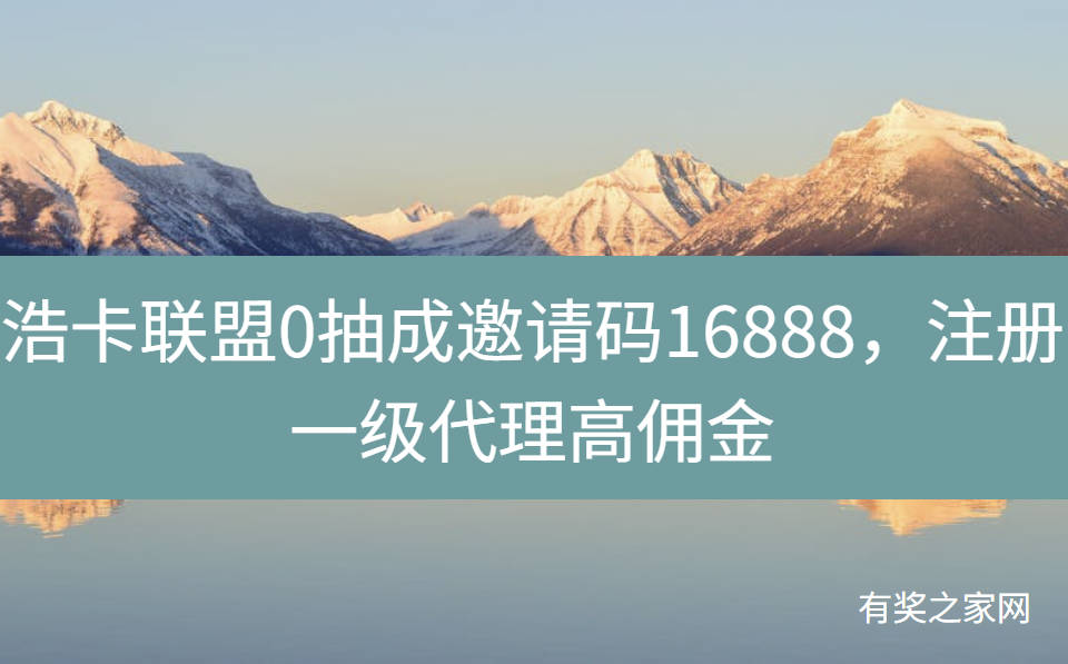 浩卡联盟0抽成邀请码16888，注册一级代理高佣金