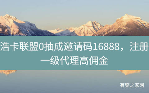 浩卡联盟0抽成邀请码16888，注册一级代理高佣金