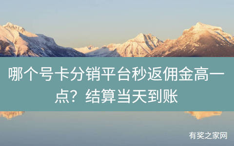 哪个号卡分销平台秒返佣金高一点？结算当天到账
